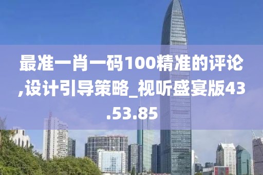 最准一肖一码100精准的评论,设计引导策略_视听盛宴版43.53.85