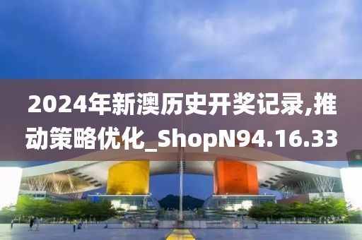 2024年新澳历史开奖记录,推动策略优化_ShopN94.16.33