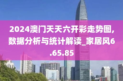 2024澳门天天六开彩走势图,数据分析与统计解读_家居风6.65.85