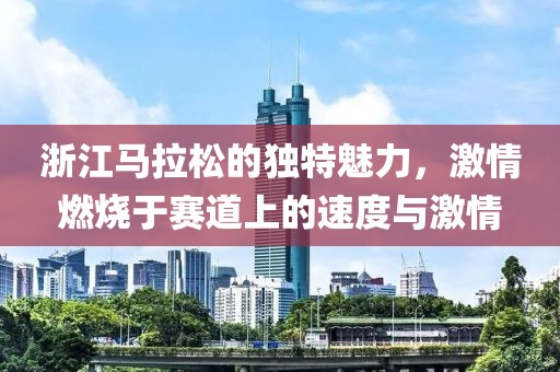 浙江马拉松的独特魅力，激情燃烧于赛道上的速度与激情