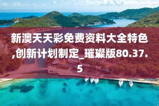 新澳天天彩免费资料大全特色,创新计划制定_璀璨版80.37.5