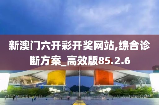 新澳门六开彩开奖网站,综合诊断方案_高效版85.2.6