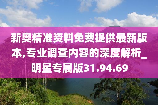 新奥精准资料免费提供最新版本,专业调查内容的深度解析_明星专属版31.94.69