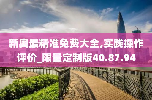 新奥最精准免费大全,实践操作评价_限量定制版40.87.94