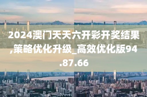 2024澳门天天六开彩开奖结果,策略优化升级_高效优化版94.87.66