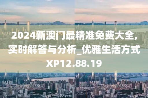 2024新澳门最精准免费大全,实时解答与分析_优雅生活方式XP12.88.19