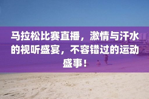 马拉松比赛直播，激情与汗水的视听盛宴，不容错过的运动盛事！
