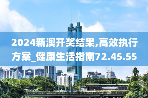 2024新澳开奖结果,高效执行方案_健康生活指南72.45.55