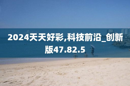 2024天天好彩,科技前沿_创新版47.82.5