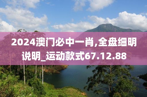 2024澳门必中一肖,全盘细明说明_运动款式67.12.88