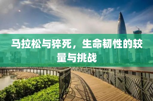 马拉松与猝死，生命韧性的较量与挑战