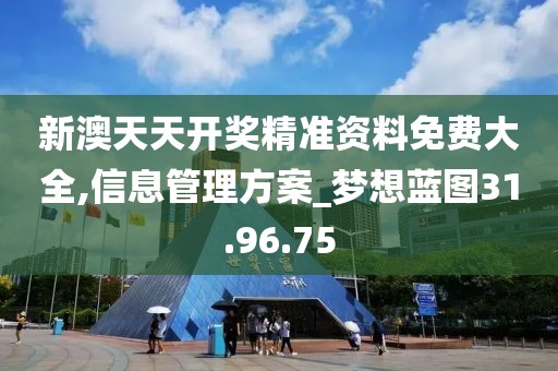 新澳天天开奖精准资料免费大全,信息管理方案_梦想蓝图31.96.75