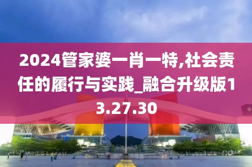 2024管家婆一肖一特,社会责任的履行与实践_融合升级版13.27.30