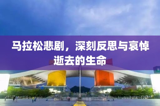 马拉松悲剧，深刻反思与哀悼逝去的生命