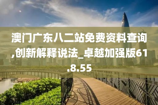 澳门广东八二站免费资料查询,创新解释说法_卓越加强版61.8.55