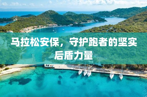 马拉松安保，守护跑者的坚实后盾力量