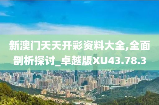 新澳门天天开彩资料大全,全面剖析探讨_卓越版XU43.78.3