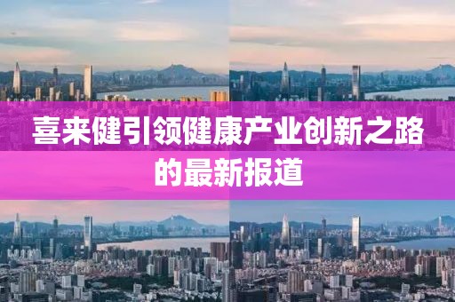 喜来健引领健康产业创新之路的最新报道