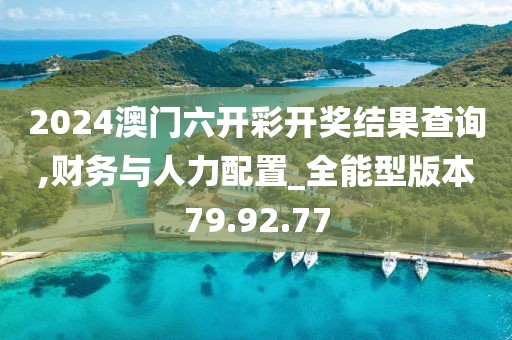 2024澳门六开彩开奖结果查询,财务与人力配置_全能型版本79.92.77