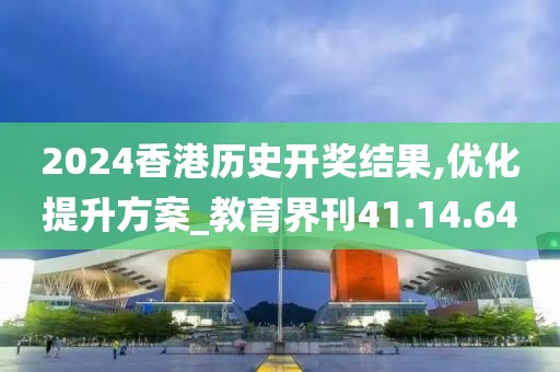 2024香港历史开奖结果,优化提升方案_教育界刊41.14.64