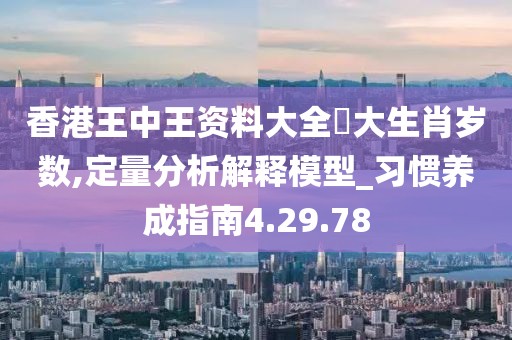 香港王中王资料大全枓大生肖岁数,定量分析解释模型_习惯养成指南4.29.78