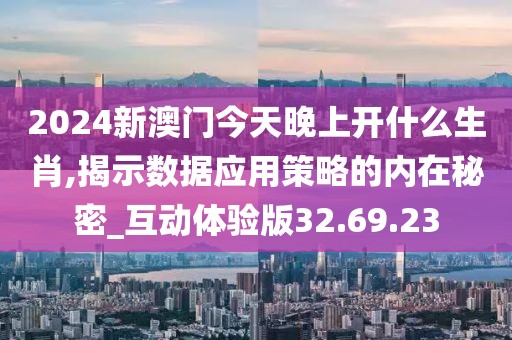 2024新澳门今天晚上开什么生肖,揭示数据应用策略的内在秘密_互动体验版32.69.23