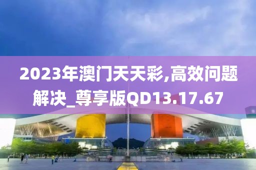 2023年澳门天天彩,高效问题解决_尊享版QD13.17.67