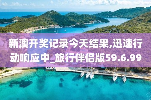 新澳开奖记录今天结果,迅速行动响应中_旅行伴侣版59.6.99