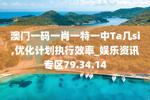 澳门一码一肖一特一中Ta几si,优化计划执行效率_娱乐资讯专区79.34.14