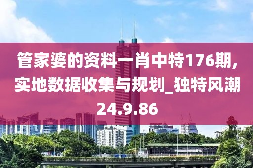 管家婆的资料一肖中特176期,实地数据收集与规划_独特风潮24.9.86