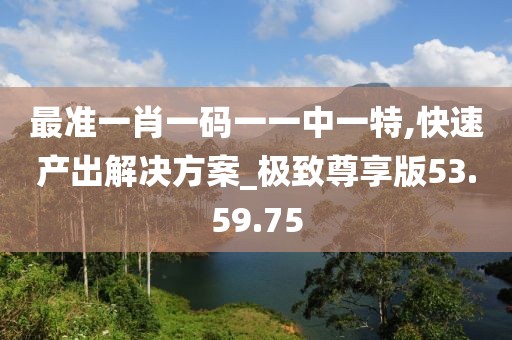 最准一肖一码一一中一特,快速产出解决方案_极致尊享版53.59.75