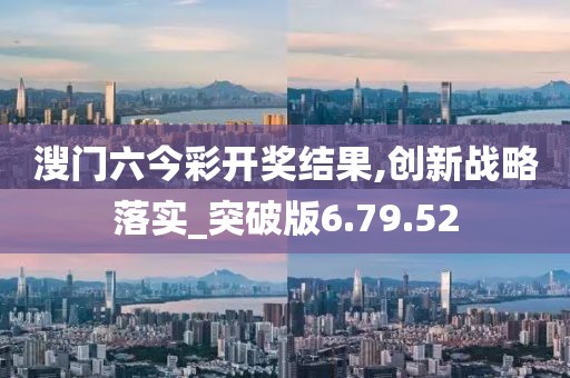 溲门六今彩开奖结果,创新战略落实_突破版6.79.52