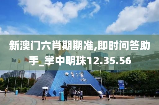 新澳门六肖期期准,即时问答助手_掌中明珠12.35.56