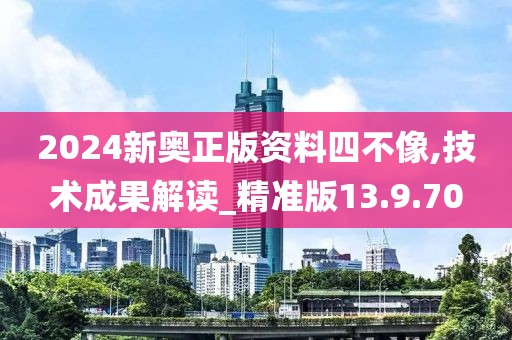 2024新奥正版资料四不像,技术成果解读_精准版13.9.70