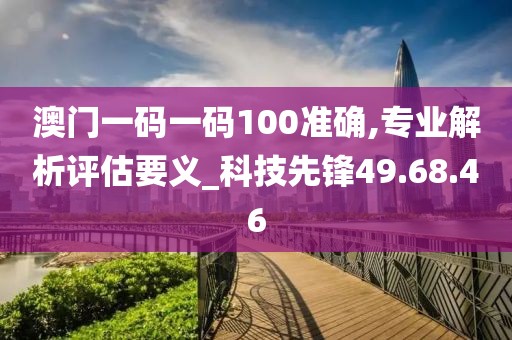 澳门一码一码100准确,专业解析评估要义_科技先锋49.68.46