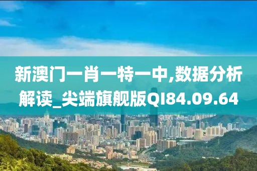 新澳门一肖一特一中,数据分析解读_尖端旗舰版QI84.09.64