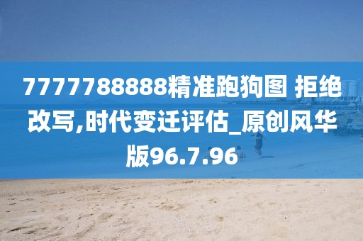 7777788888精准跑狗图 拒绝改写,时代变迁评估_原创风华版96.7.96