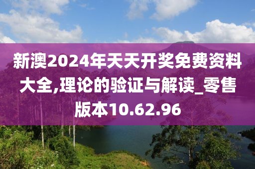 新澳2024年天天开奖免费资料大全,理论的验证与解读_零售版本10.62.96