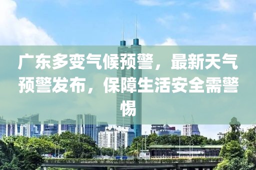 广东多变气候预警，最新天气预警发布，保障生活安全需警惕