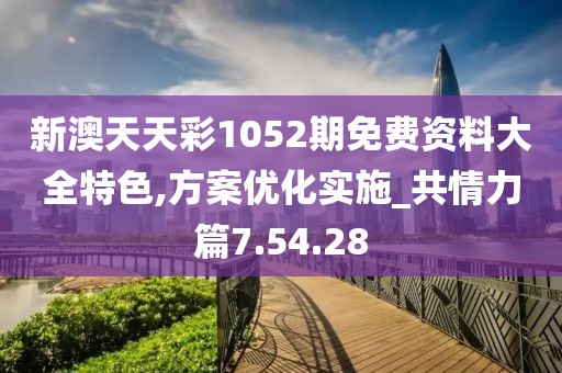 新澳天天彩1052期免费资料大全特色,方案优化实施_共情力篇7.54.28