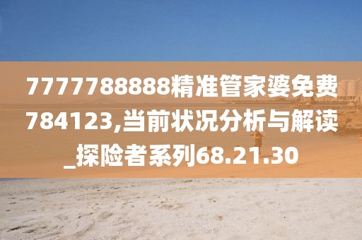 7777788888精准管家婆免费784123,当前状况分析与解读_探险者系列68.21.30