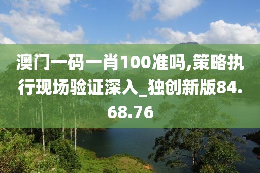 澳门一码一肖100准吗,策略执行现场验证深入_独创新版84.68.76