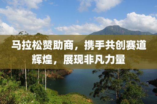 马拉松赞助商，携手共创赛道辉煌，展现非凡力量