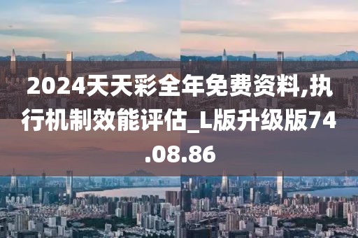 2024天天彩全年免费资料,执行机制效能评估_L版升级版74.08.86