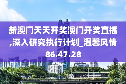 新澳门天天开奖澳门开奖直播,深入研究执行计划_温馨风情86.47.28