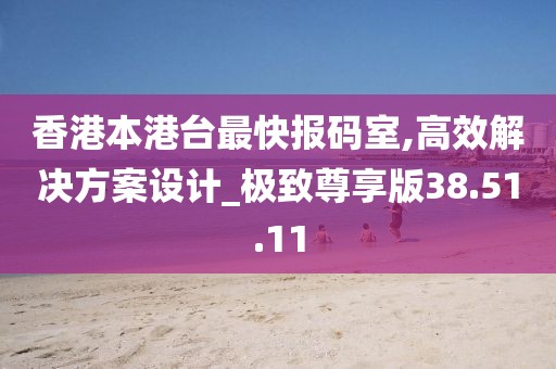 香港本港台最快报码室,高效解决方案设计_极致尊享版38.51.11