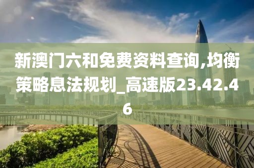 新澳门六和免费资料查询,均衡策略息法规划_高速版23.42.46