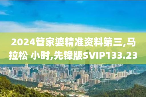 2024管家婆精准资料第三,马拉松 小时,先锋版SVIP133.23