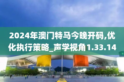 2024年澳门特马今晚开码,优化执行策略_声学视角1.33.14