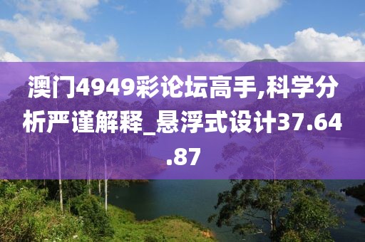 澳门4949彩论坛高手,科学分析严谨解释_悬浮式设计37.64.87